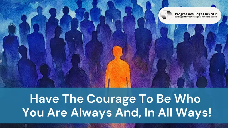 Have The Courage To Be Who You Are Always And, In All Ways!